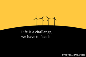 Life is a challenge, 
we have to face it. 