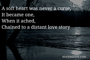 A soft heart was never a curse,
It became one,
When it ached,
Chained to a distant love story
