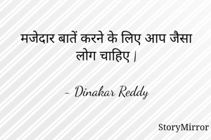 मजेदार बातें करने के लिए आप जैसा लोग चाहिए |

- Dinakar Reddy