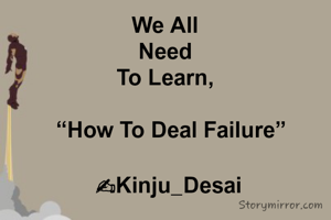 We All 
Need 
To Learn, 

 “How To Deal Failure”

✍Kinju_Desai
