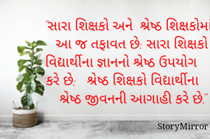 "સારા શિક્ષકો અને  શ્રેષ્ઠ શિક્ષકોમાં આ જ તફાવત છે: સારા શિક્ષકો વિદ્યાર્થીના જ્ઞાનનો શ્રેષ્ઠ ઉપયોગ કરે છે;   શ્રેષ્ઠ શિક્ષકો વિદ્યાર્થીના  શ્રેષ્ઠ જીવનની આગાહી કરે છે."