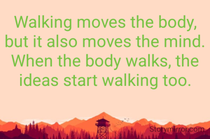 Walking moves the body, but it also moves the mind.
When the body walks, the ideas start walking too.