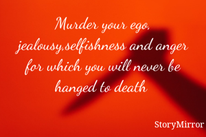Murder your ego, jealousy, selfishness and anger. For this you will never be hanged to death