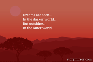 Dreams are seen...
In the darker world...
But outshine...
In the outer world...