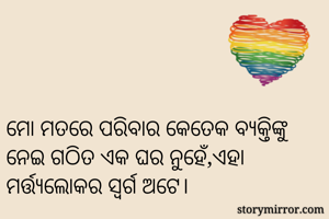 ମୋ ମତରେ ପରିବାର କେତେକ ବ୍ୟକ୍ତିଙ୍କୁ ନେଇ ଗଠିତ ଏକ ଘର ନୁହେଁ,ଏହା ମର୍ତ୍ତ୍ୟଲୋକର ସ୍ୱର୍ଗ ଅଟେ। 