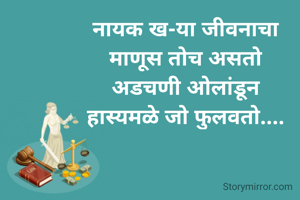 नायक ख-या जीवनाचा
माणूस तोच असतो
अडचणी ओलांडून
हास्यमळे जो फुलवतो....