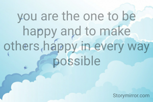 you are the one to be happy and to make others happy in every way possible