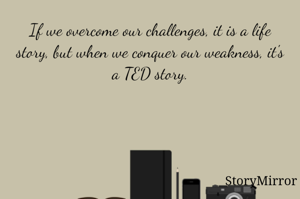If we overcome our challenges, it is a life story, but when we conquer our weakness, it's a TED story.