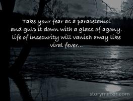 Take your fear as a paracetamol
and gulp it down with a glass of agony.
life of insecurity will vanish away like viral fever...
 