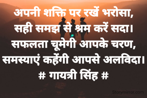 अपनी शक्ति पर रखें भरोसा,
सही समझ से श्रम करें सदा।
सफलता चूमेगी आपके चरण,
समस्याएं कहेंगी आपसे अलविदा।
# गायत्री सिंह #