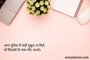 अगर दुनिया में कहीं सुकून ना मिले,
तो किताबों के पास लौट आओ।