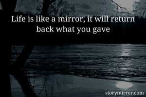 Life is like a mirror, it will return back what you gave