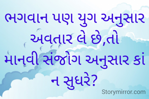 ભગવાન પણ યુગ અનુસાર અવતાર લે છે,તો
માનવી સંજોગ અનુસાર કાં ન સુધરે?