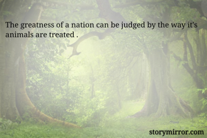 The greatness of a nation can be judged by the way it's animals are treated .