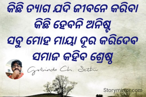 କିଛି ତ୍ୟାଗ ଯଦି ଜୀବନେ କରିବା 
କିଛି ହେବନି ଅନିଷ୍ଟ 
ସବୁ ମୋହ ମାୟା ଦୂର କରିଦେବ 
ସମାଜ କହିବ ଶ୍ରେଷ୍ଠ 