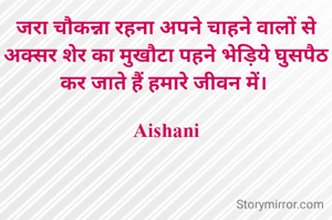 जरा चौकन्ना रहना अपने चाहने वालों से अक्सर शेर का मुखौटा पहने भेड़िये घुसपैठ कर जाते हैं हमारे जीवन में। 

Aishani