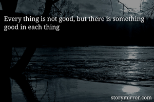 Every thing is not good, but there is something good in each thing