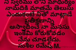 నీ స్వరము లోని మాధుర్యం
నామదికి మాత్రమే తెలుసు
ఎందుకంటే నీతో మాట్లాడే
ప్రతీక్షణాన్ని
ఆస్వాదించే నా మనసు
ఇంకేమి కోరుకోవడం
నేను చూడలేదు.
సుశీల రమేష్.M.