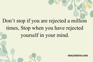 Don’t stop if you are rejected a million times, Stop when you have rejected yourself in your mind.