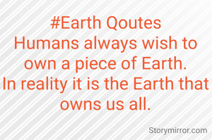 #Earth Qoutes
Humans always wish to own a piece of Earth.
In reality it is the Earth that owns us all.