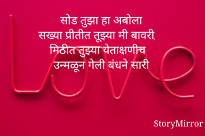 सोड तुझा हा अबोला 
सख्या प्रीतीत तूझ्या मी बावरी,
मिठीत तुझ्या येताक्षणीच
उन्मळून गेली बंधने सारी

