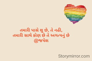 તમારી પાસે શુ છે, તે નહી,
તમારી સાથે કોણ છે તે અગત્યનું છે
@જયેશ