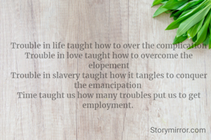 Trouble in life taught how to over the complication
Trouble in love taught how to overcome the elopement
Trouble in slavery taught how it tangles to conquer the emancipation 
Time taught us how many troubles put us to get employment. 