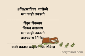 #विश्वसाहित्य_चारोळी 
मग काही उघडतो 
_________________________
थेंबुन थेंबलाय 
पिऊन बसलाय 
मग काही उघडतो 
वाहण्यास निमित्त 
_________________________
कवी प्रकाश चव्हाण उर्फ लोकेश