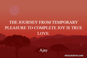 

THE JOURNEY FROM TEMPORARY PLEASURE TO COMPLETE JOY IS TRUE LOVE.

                                                                       : Ajay