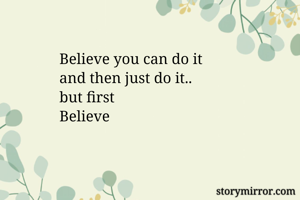 Believe you can do it 
and then just do it..
but first 
Believe