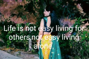 Life is not easy living for others,not easy living alone.