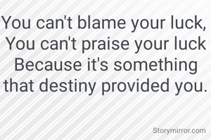 You can't blame your luck, 
You can't praise your luck
Because it's something that destiny provided you.