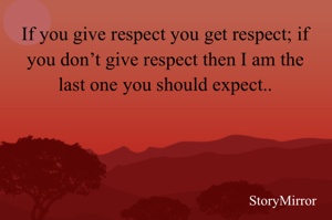 If you give respect you get respect; if you don’t give respect then I am the last one you should expect..