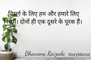 निसर्ग के लिए हम और हमारे लिए निसर्ग। दोनों ही एक दूसरे के पूरक हैं। 



Bhawana Raizada