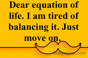 Dear equation of life. I am tired of balancing it. Just move on. 