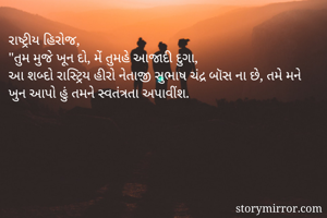 રાષ્ટ્રીય હિરોજ,
"તુમ મુજે ખૂન દો, મેં તુમહે આજાદી દુગા,
આ શબ્દો રાસ્ટ્રિય હીરો નેતાજી સુભાષ ચંદ્ર બૉસ ના છે, તમે મને ખુન આપો હું તમને સ્વતંત્રતા અપાવીંશ. 