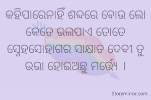 କହିପାରେନାହିଁ ଶବ୍ଦରେ ବୋଉ ଲୋ
କେତେ ଭଲପାଏ ତୋତେ
ସ୍ନେହସୋହାଗର ସାକ୍ଷାତ ଦେବୀ ତୁ
ଉଭା ହୋଇଅଛୁ ମର୍ତ୍ତ୍ୟେ ।