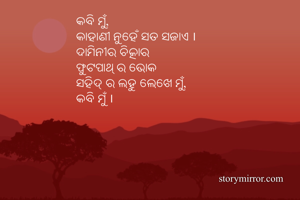 କବି ମୁଁ,
କାହାଣୀ ନୁହେଁ ସତ ସଜାଏ ।
ଦାମିନୀର ଚିତ୍କାର
ଫୁଟପାଥ୍ ର ଭୋକ
ସହିଦ୍ ର ଲହୁ ଲେଖେ ମୁଁ,
କବି ମୁଁ ।