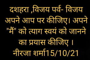 दशहरा ,विजय पर्व- विजय अपने आप पर कीजिए। अपने "मैं" को त्याग स्वयं को जानने का प्रयास कीजिए ।
नीरजा शर्मा15/10/21