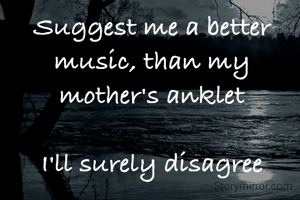Suggest me a better music, than my mother's anklet

I'll surely disagree