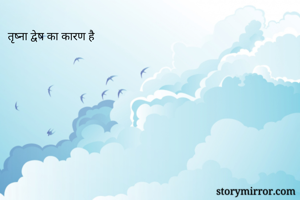 तृष्ना द्वेष का कारण है 