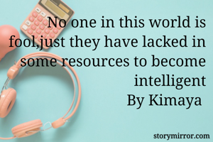 No one in this world is fool,just they have lacked in some resources to become intelligent
By Kimaya 