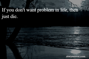 If you don't want problem in life, then just die.