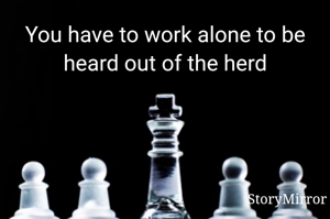 You have to work alone to be heard out of the herd
