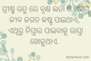 ଗ୍ରୀଷ୍ମ ଋତୁ ରେ ବୃକ୍ଷ ଲତା ଓ ସମସ୍ତ ଜୀବ ଜଗତ କଷ୍ଟ ପାଇଥାଏ, 
ଏଥିରୁ ନିସ୍ତାର ପାଇବାକୁ ରାସ୍ତା ଖୋଜୁଥାଏ. 
