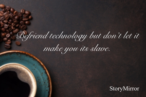Befriend technology but don’t let it make you its slave.