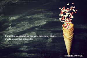 It’s not the ice-cream I ate that gave me a runny nose…
it’s the crying that followed it.