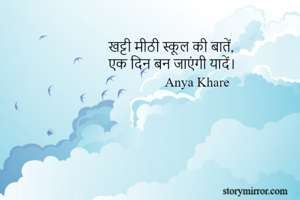 खट्टी मीठी स्कूल की बातें, 
एक दिन बन जाएंगी यादें।
                 Anya Khare
