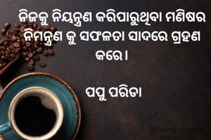 ନିଜକୁ ନିୟନ୍ତ୍ରଣ କରିପାରୁଥିବା ମଣିଷର ନିମନ୍ତ୍ରଣ କୁ ସଫଳତା ସାଦରେ ଗ୍ରହଣ କରେ।

 ପପୁ ପରିଡା