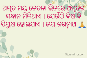 ଅମୃତ ମୟ ଚେତନା ଭିତରେ ଅମୃତର ସନ୍ଧାନ ମିଳିଥାଏ l ଯେଉଁଠି ବିଷ ବି ପିୟୁଷ ହୋଇଯାଏ l ଜୟ ଜଗନ୍ନାଥ 🙏